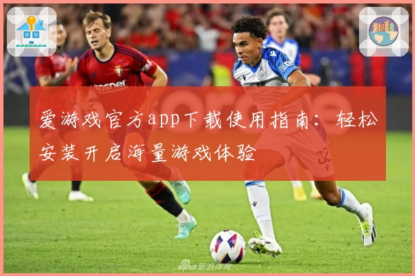 爱游戏官方app下载使用指南：轻松安装开启海量游戏体验