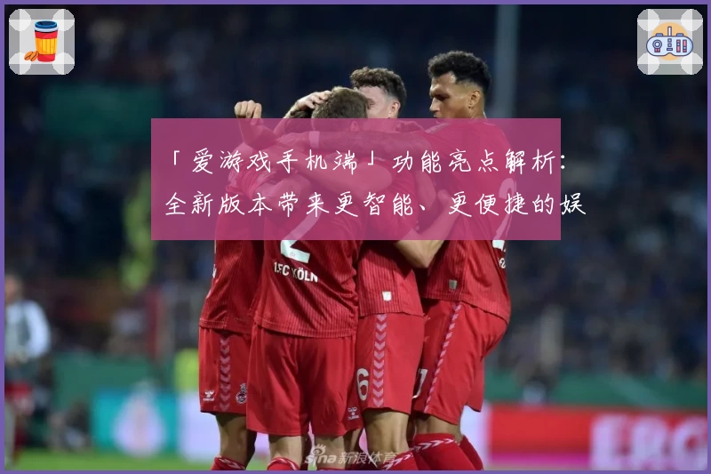 「爱游戏手机端」功能亮点解析：全新版本带来更智能、更便捷的娱乐体验！
