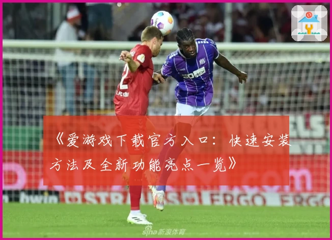 《爱游戏下载官方入口：快速安装方法及全新功能亮点一览》