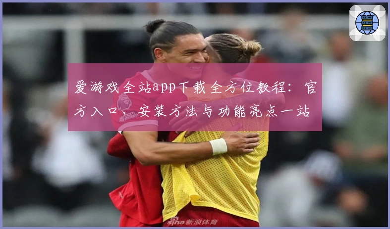 爱游戏全站app下载全方位教程：官方入口、安装方法与功能亮点一站解锁