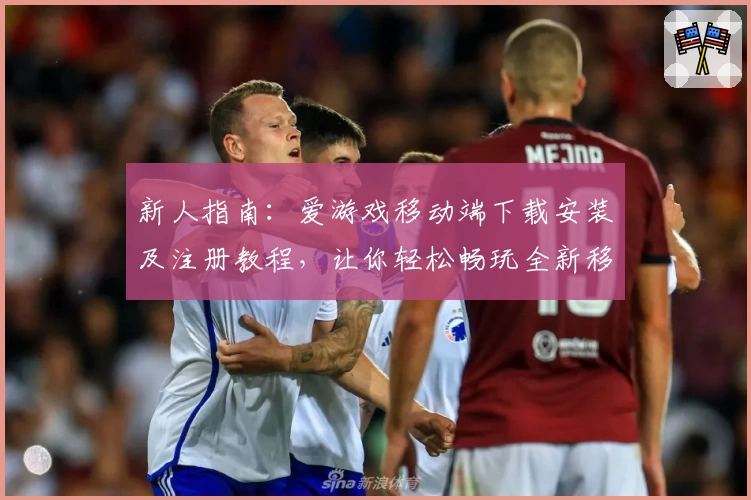 新人指南：爱游戏移动端下载安装及注册教程，让你轻松畅玩全新移动体验