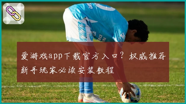 爱游戏app下载官方入口？权威推荐新手玩家必读安装教程
