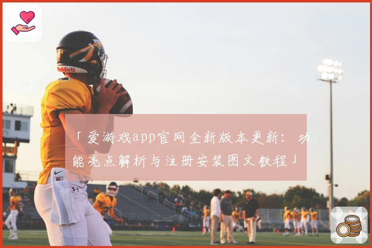 「爱游戏app官网全新版本更新：功能亮点解析与注册安装图文教程」
