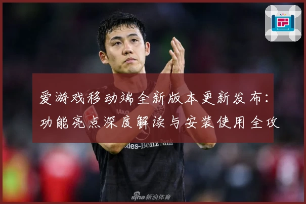 爱游戏移动端全新版本更新发布：功能亮点深度解读与安装使用全攻略