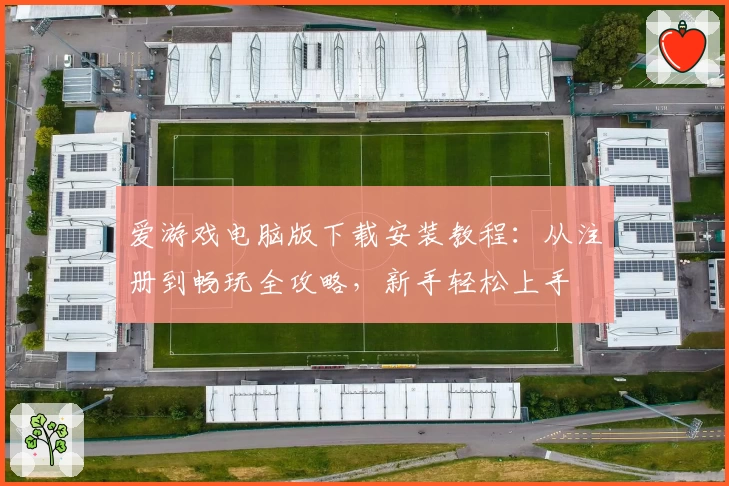 爱游戏电脑版下载安装教程：从注册到畅玩全攻略，新手轻松上手