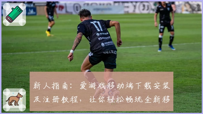 新人指南：爱游戏移动端下载安装及注册教程，让你轻松畅玩全新移动体验