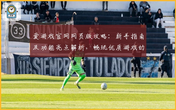 爱游戏官网网页版攻略：新手指南及功能亮点解析，畅玩优质游戏的权威推荐