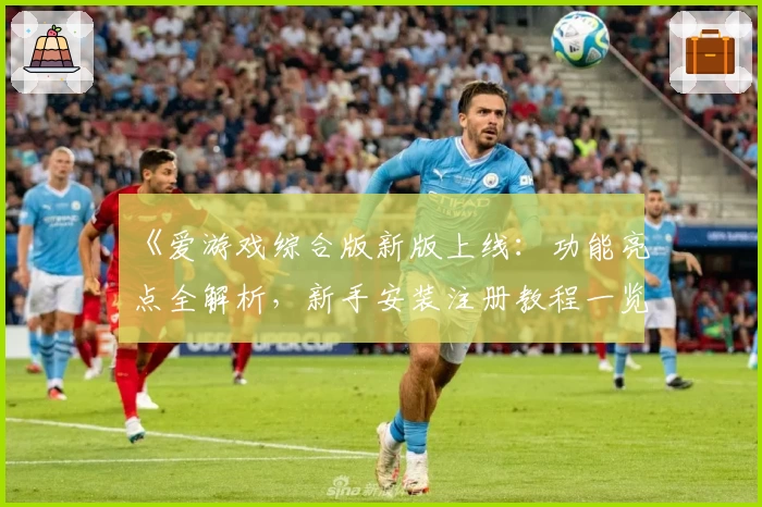 《爱游戏综合版新版上线：功能亮点全解析，新手安装注册教程一览》