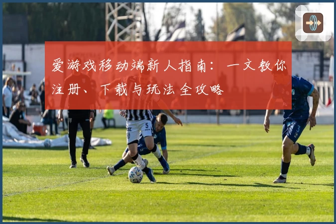 爱游戏移动端新人指南：一文教你注册、下载与玩法全攻略