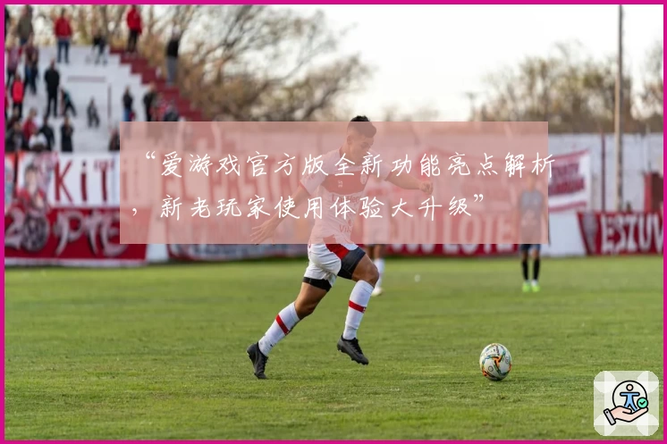 “爱游戏官方版全新功能亮点解析，新老玩家使用体验大升级”