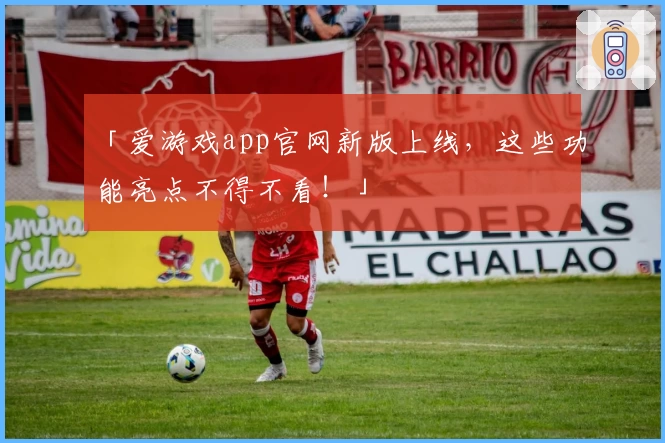 「爱游戏app官网新版上线，这些功能亮点不得不看！」