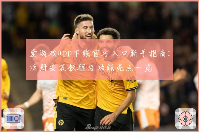 爱游戏app下载官方入口新手指南：注册安装教程与功能亮点一览