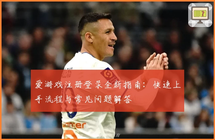 爱游戏注册登录全新指南：快速上手流程与常见问题解答