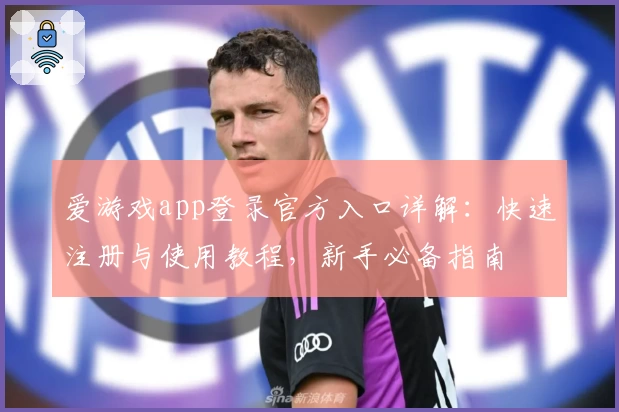 爱游戏app登录官方入口详解：快速注册与使用教程，新手必备指南