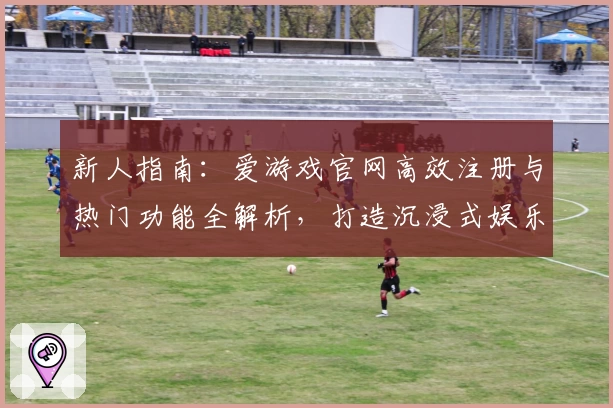 新人指南：爱游戏官网高效注册与热门功能全解析，打造沉浸式娱乐体验