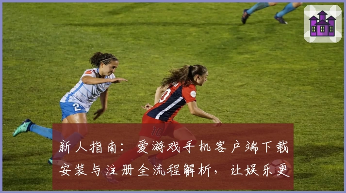 新人指南:爱游戏手机客户端下载安装与注册全流程解析,让娱乐更轻松