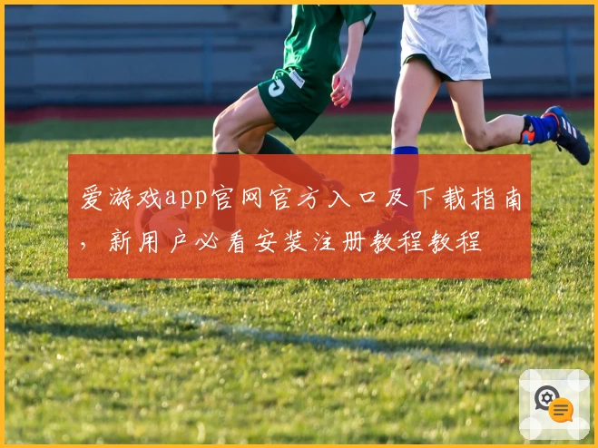 爱游戏app官网官方入口及下载指南，新用户必看安装注册教程教程