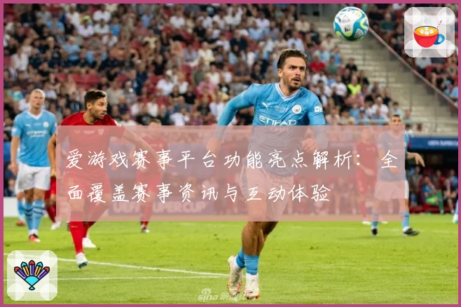 爱游戏赛事平台功能亮点解析:全面覆盖赛事资讯与互动体验