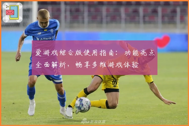 爱游戏综合版使用指南：功能亮点全面解析，畅享多维游戏体验