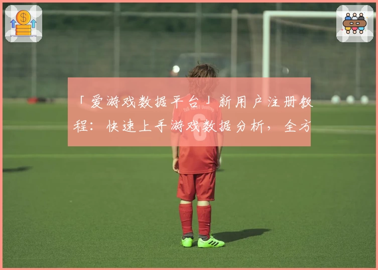 「爱游戏数据平台」新用户注册教程:快速上手游戏数据分析,全方位提升体验!