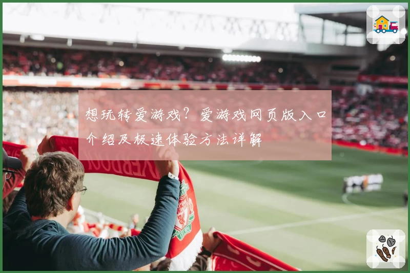 想玩转爱游戏？爱游戏网页版入口介绍及极速体验方法详解