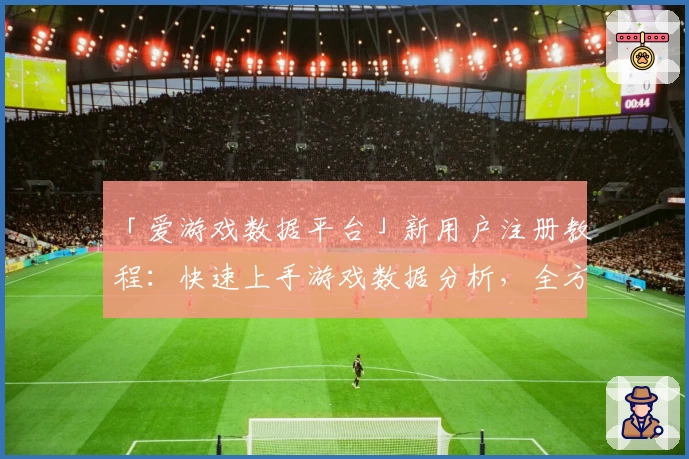 「爱游戏数据平台」新用户注册教程:快速上手游戏数据分析,全方位提升体验!