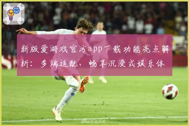 新版爱游戏官方app下载功能亮点解析：多端适配，畅享沉浸式娱乐体验