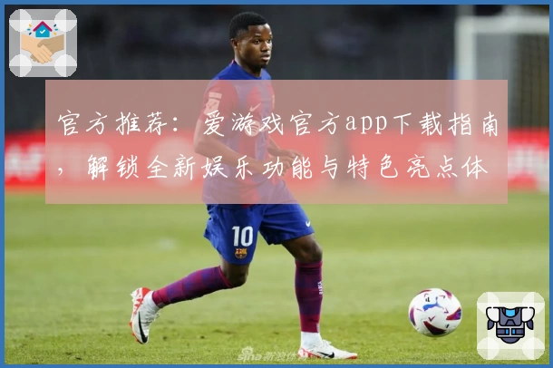 官方推荐：爱游戏官方app下载指南，解锁全新娱乐功能与特色亮点体验