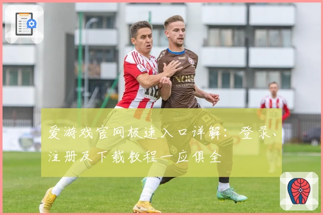 爱游戏官网极速入口详解：登录、注册及下载教程一应俱全