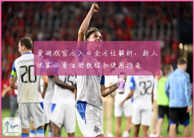 爱游戏官方入口全方位解析，新人玩家必看注册教程和使用指南