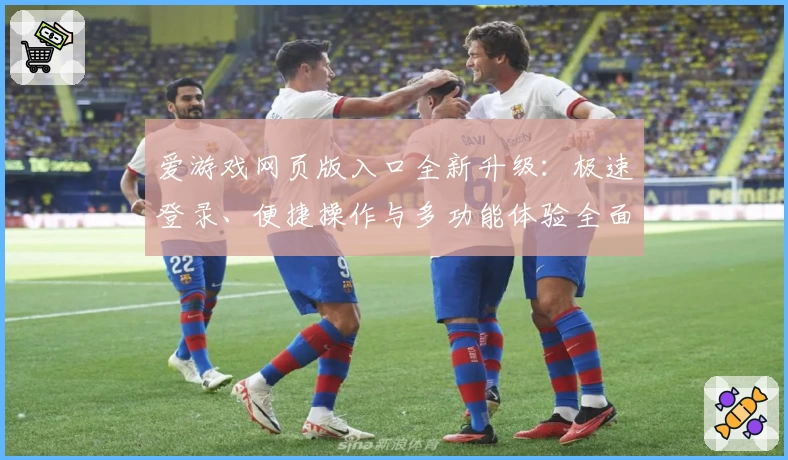 爱游戏网页版入口全新升级：极速登录、便捷操作与多功能体验全面解析