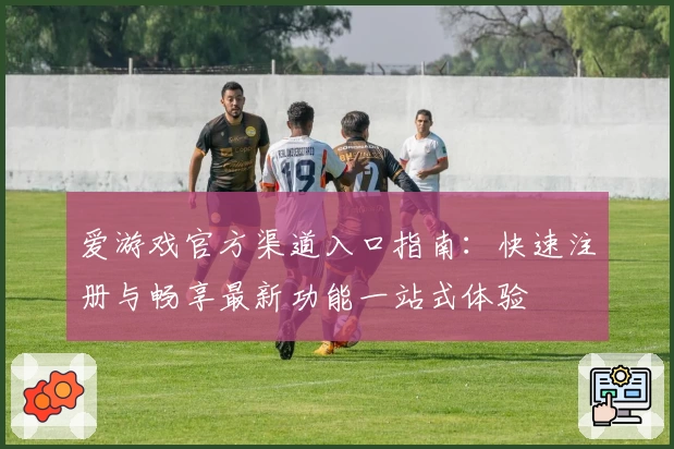 爱游戏官方渠道入口指南：快速注册与畅享最新功能一站式体验