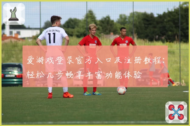 爱游戏登录官方入口及注册教程：轻松几步畅享丰富功能体验