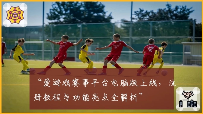 “爱游戏赛事平台电脑版上线，注册教程与功能亮点全解析”