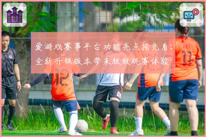 爱游戏赛事平台功能亮点抢先看：全新升级版本带来极致观赛体验