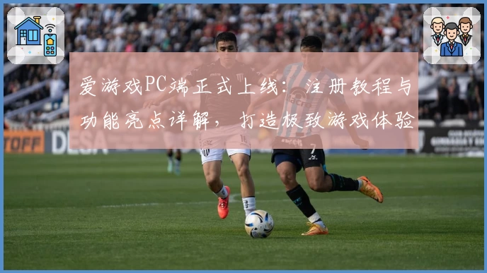 爱游戏PC端正式上线：注册教程与功能亮点详解，打造极致游戏体验