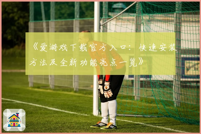 《爱游戏下载官方入口：快速安装方法及全新功能亮点一览》