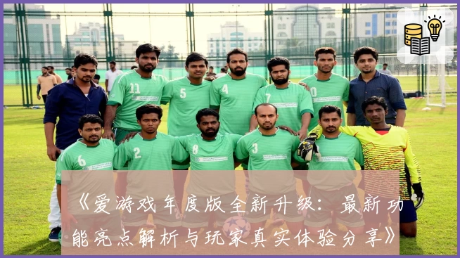 《爱游戏年度版全新升级：最新功能亮点解析与玩家真实体验分享》