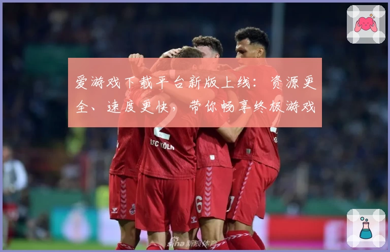 爱游戏下载平台新版上线：资源更全、速度更快，带你畅享终极游戏体验