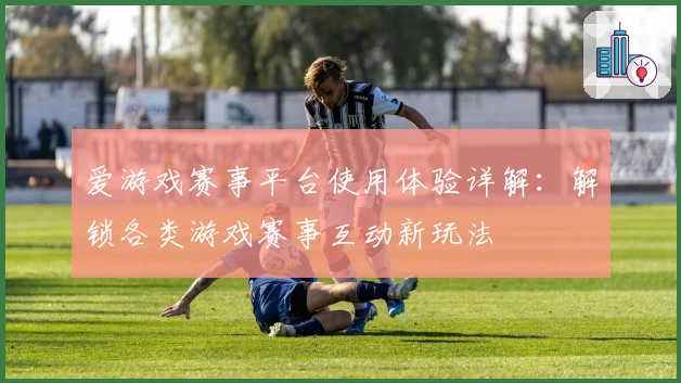 爱游戏赛事平台使用体验详解：解锁各类游戏赛事互动新玩法
