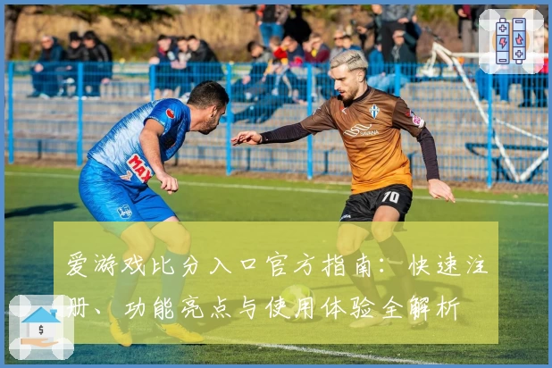 爱游戏比分入口官方指南：快速注册、功能亮点与使用体验全解析