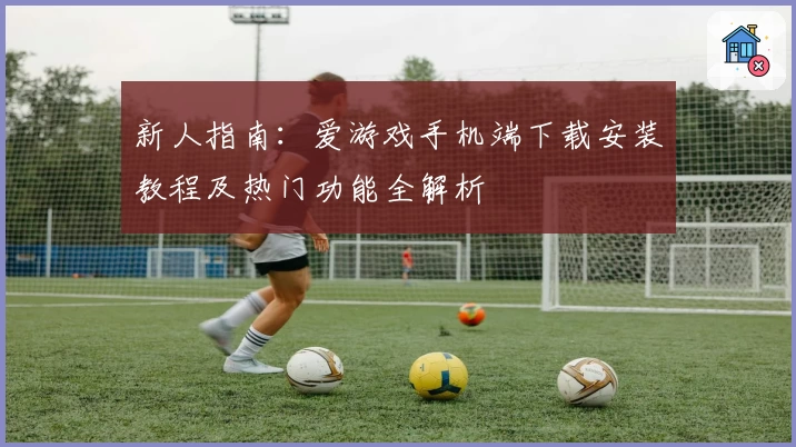 新人指南：爱游戏手机端下载安装教程及热门功能全解析