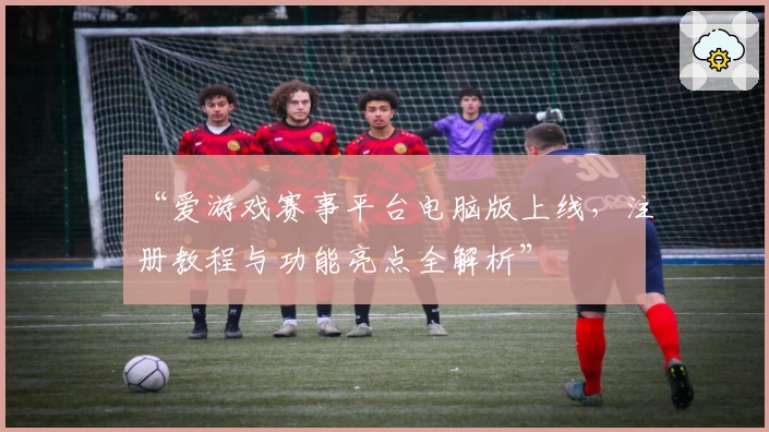 “爱游戏赛事平台电脑版上线，注册教程与功能亮点全解析”