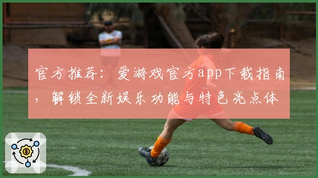 官方推荐：爱游戏官方app下载指南，解锁全新娱乐功能与特色亮点体验