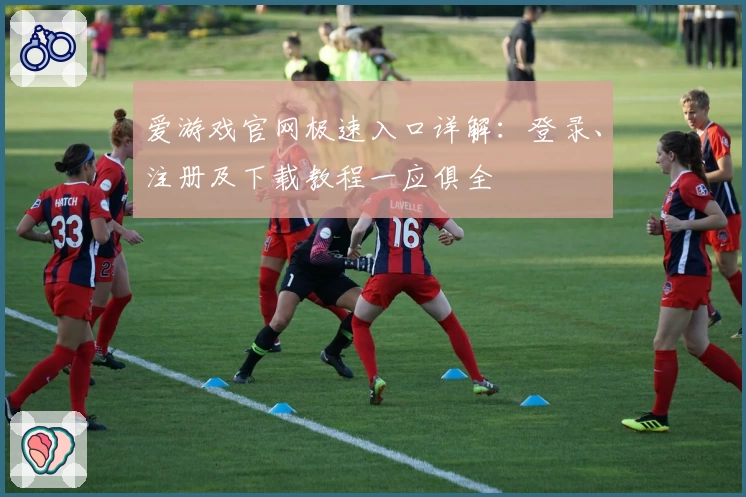 爱游戏官网极速入口详解：登录、注册及下载教程一应俱全