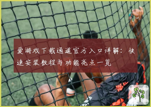 爱游戏下载通道官方入口详解：快速安装教程与功能亮点一览