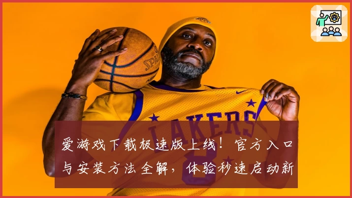 爱游戏下载极速版上线！官方入口与安装方法全解，体验秒速启动新功能亮点