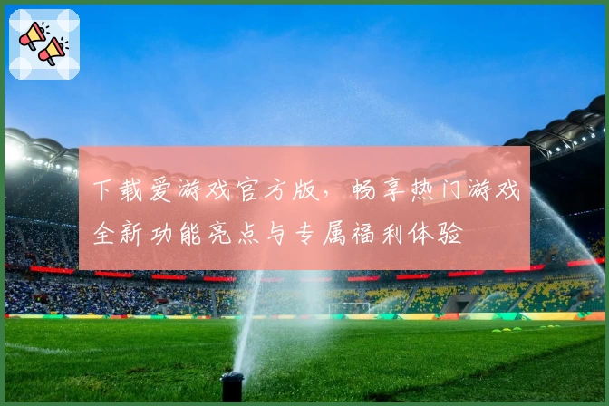 下载爱游戏官方版，畅享热门游戏全新功能亮点与专属福利体验