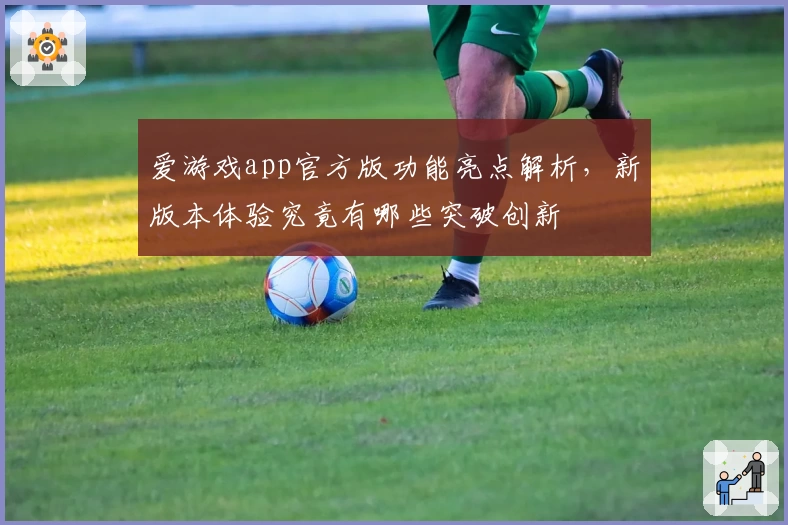 爱游戏app官方版功能亮点解析，新版本体验究竟有哪些突破创新