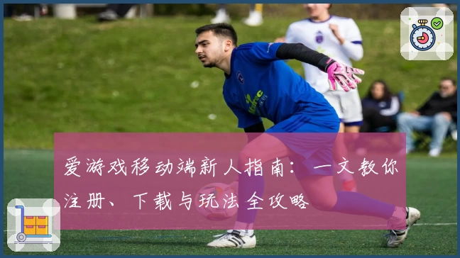 爱游戏移动端新人指南：一文教你注册、下载与玩法全攻略